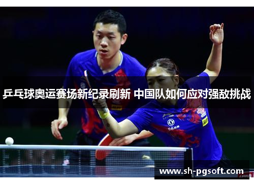乒乓球奥运赛场新纪录刷新 中国队如何应对强敌挑战