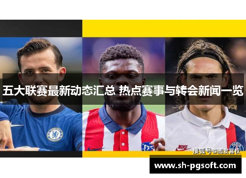 五大联赛最新动态汇总 热点赛事与转会新闻一览