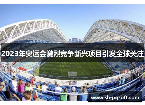 2023年奥运会激烈竞争新兴项目引发全球关注
